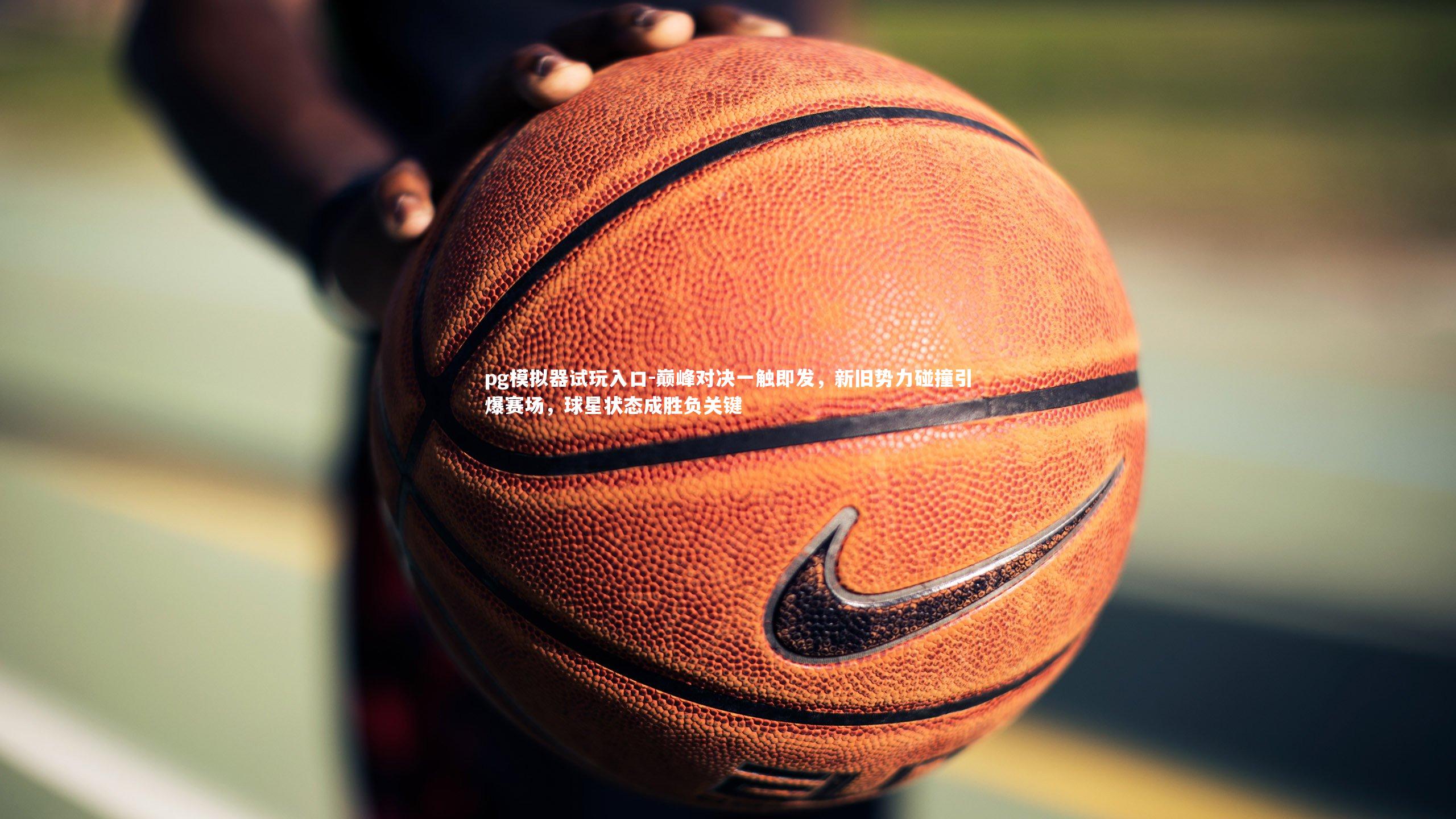 巅峰对决一触即发，新旧势力碰撞引爆赛场，球星状态成胜负关键
