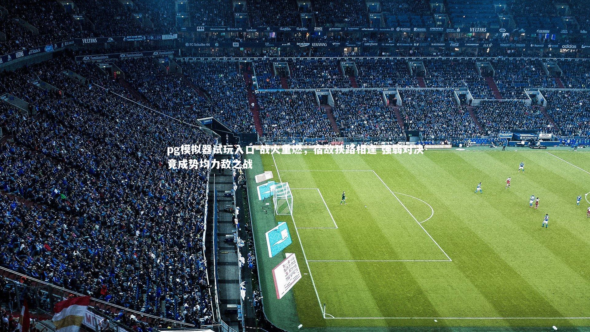 pg模拟器试玩入口-战火重燃，宿敌狭路相逢 强弱对决竟成势均力敌之战