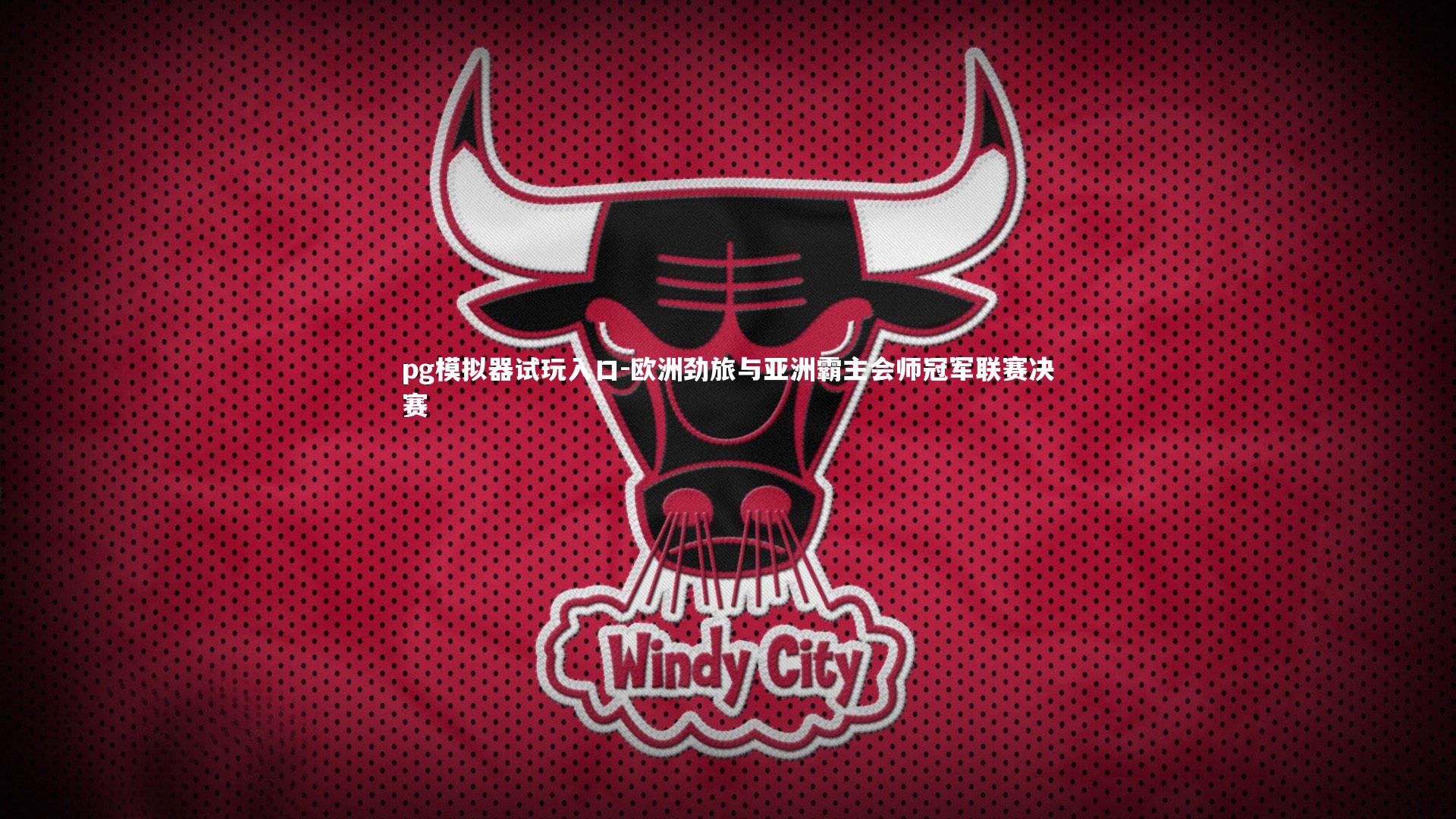 pg模拟器试玩入口-欧洲劲旅与亚洲霸主会师冠军联赛决赛