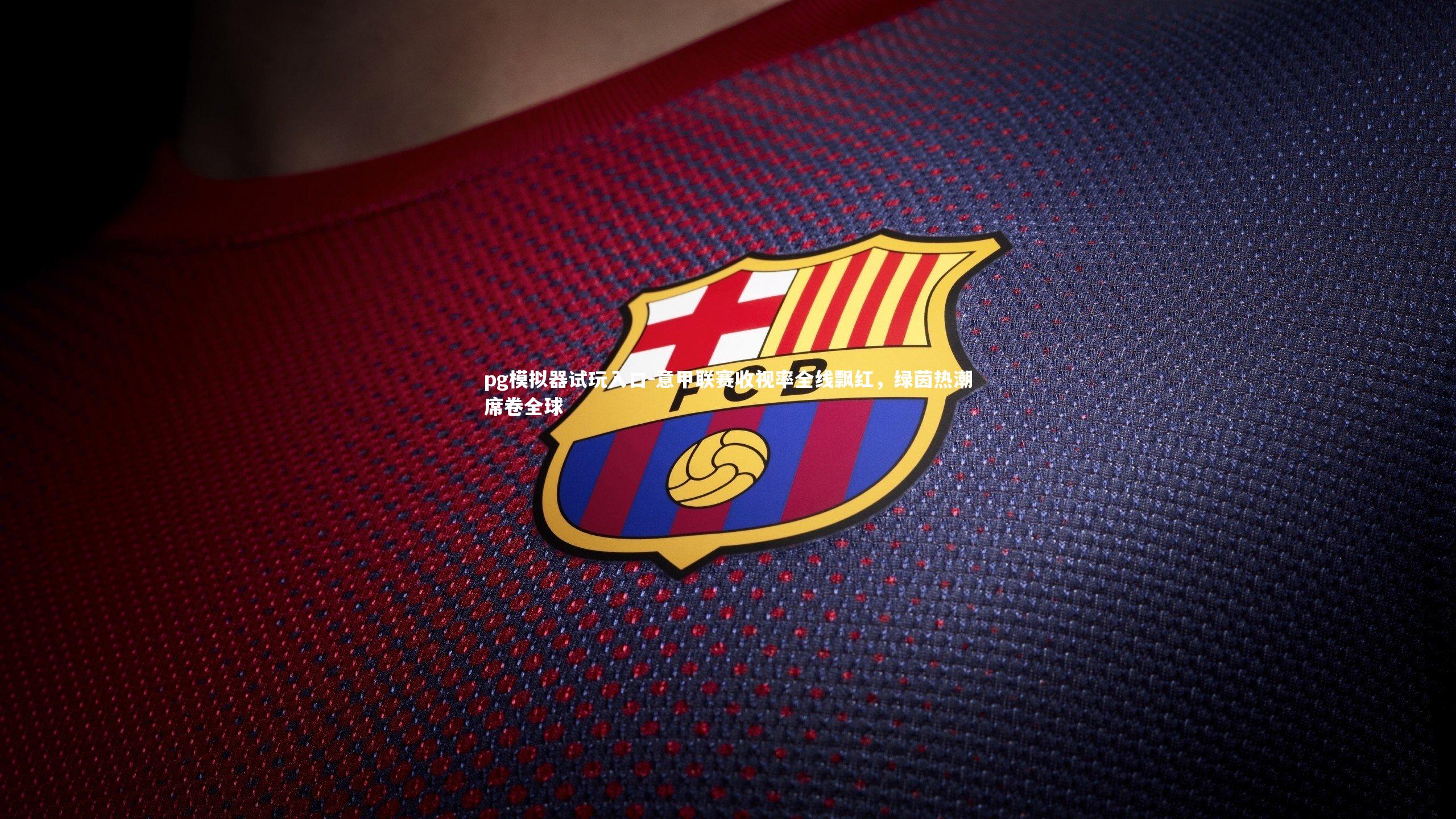 pg模拟器试玩入口-意甲联赛收视率全线飘红，绿茵热潮席卷全球