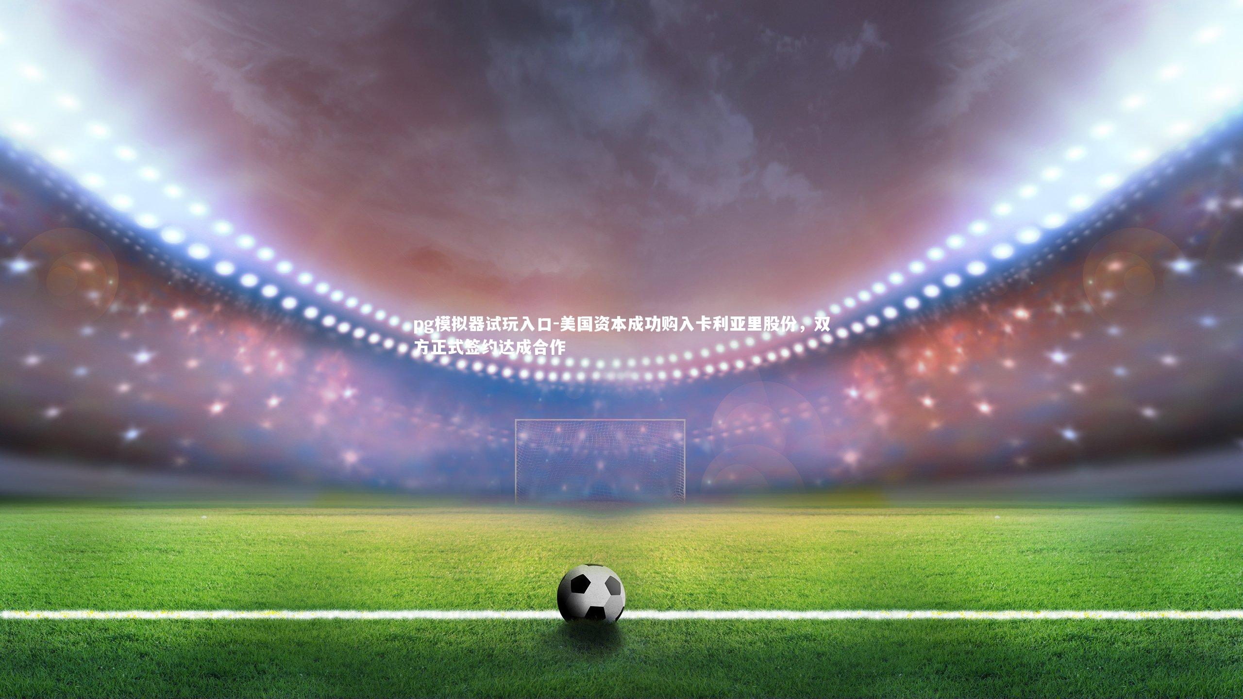 美国资本成功购入卡利亚里股份，双方正式签约达成合作