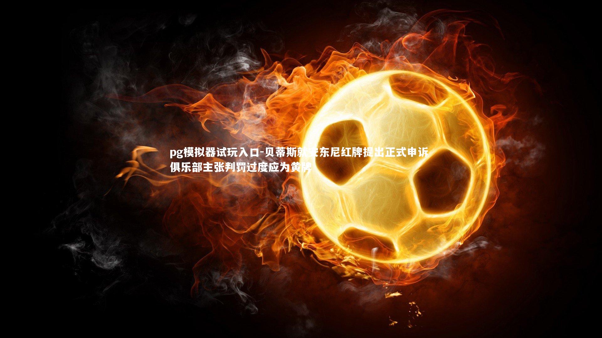 pg模拟器试玩入口-贝蒂斯就安东尼红牌提出正式申诉 俱乐部主张判罚过度应为黄牌