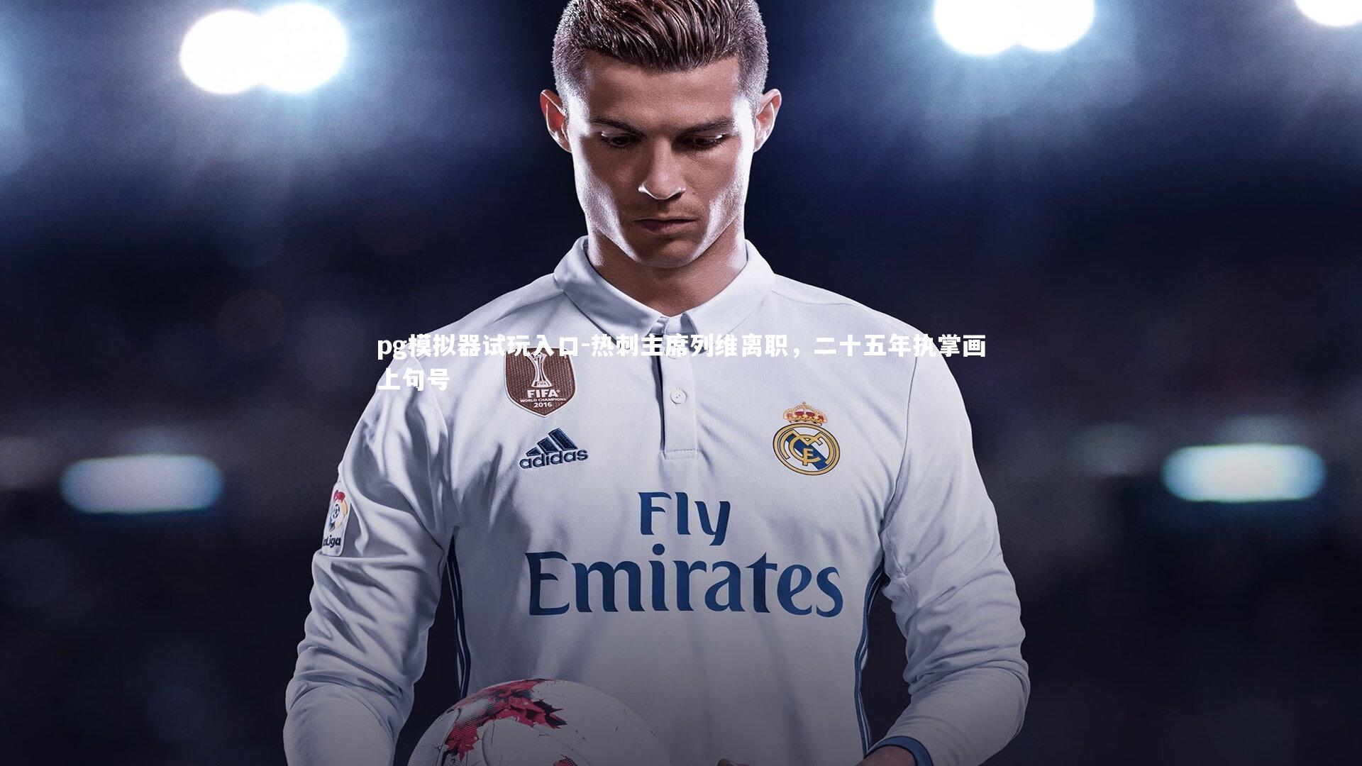 pg模拟器试玩入口-热刺主席列维离职，二十五年执掌画上句号